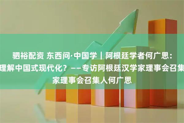 驷裕配资 东西问·中国学｜阿根廷学者何广思：如何更好理解中国式现代化？——专访阿根廷汉学家理事会召集人何广思