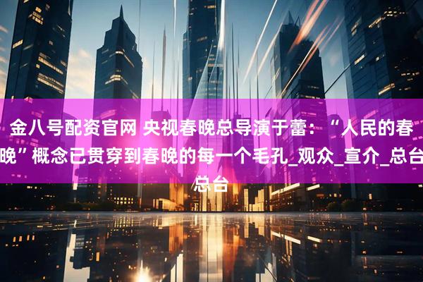 金八号配资官网 央视春晚总导演于蕾：“人民的春晚”概念已贯穿到春晚的每一个毛孔_观众_宣介_总台