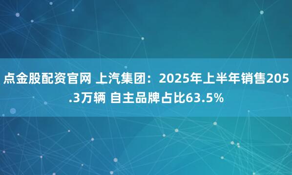 点金股配资官网 上汽集团：2025年上半年销售205.3万辆 自主品牌占比63.5%