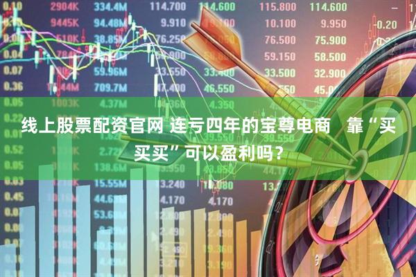 线上股票配资官网 连亏四年的宝尊电商   靠“买买买”可以盈利吗？
