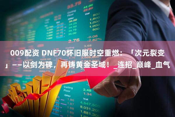 009配资 DNF70怀旧服时空重燃：「次元裂变」——以剑为碑，再铸黄金圣域！_连招_巅峰_血气