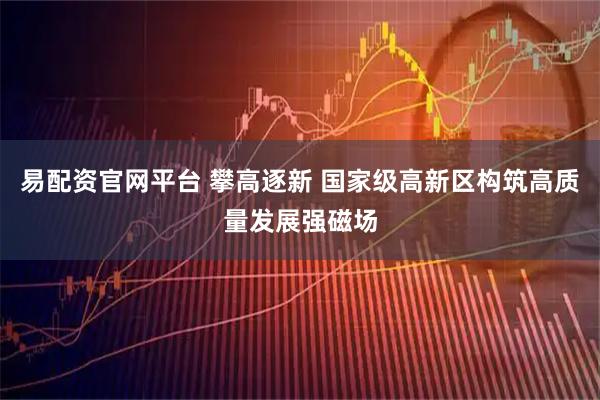 易配资官网平台 攀高逐新 国家级高新区构筑高质量发展强磁场