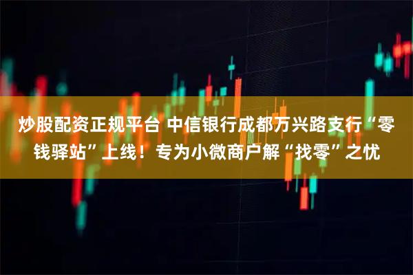 炒股配资正规平台 中信银行成都万兴路支行“零钱驿站”上线！专为小微商户解“找零”之忧