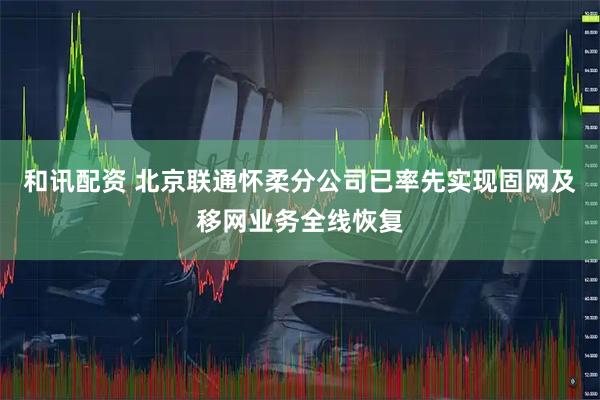 和讯配资 北京联通怀柔分公司已率先实现固网及移网业务全线恢复