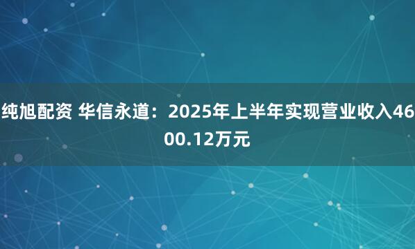 纯旭配资 华信永道：2025年上半年实现营业收入4600.12万元