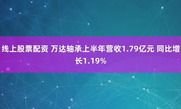 线上股票配资 万达轴承上半年营收1.79亿元 同比增长1.19%