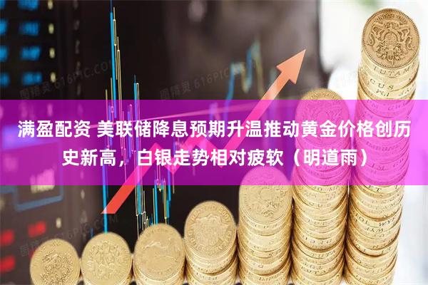 满盈配资 美联储降息预期升温推动黄金价格创历史新高，白银走势相对疲软（明道雨）