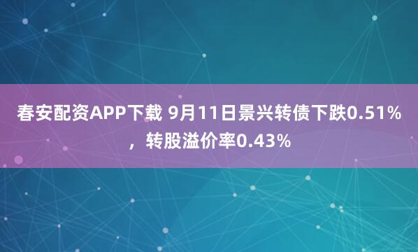 春安配资APP下载 9月11日景兴转债下跌0.51%，转股溢价率0.43%