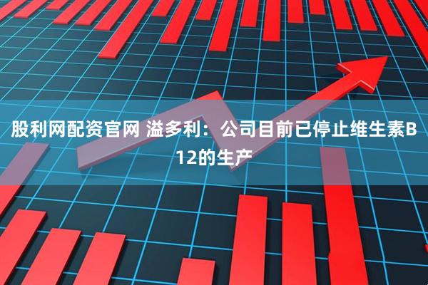 股利网配资官网 溢多利：公司目前已停止维生素B12的生产