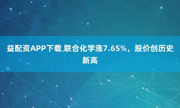 益配资APP下载 联合化学涨7.65%，股价创历史新高