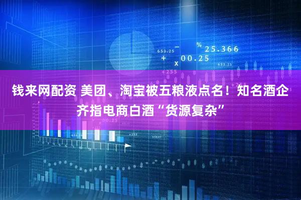 钱来网配资 美团、淘宝被五粮液点名！知名酒企齐指电商白酒“货源复杂”