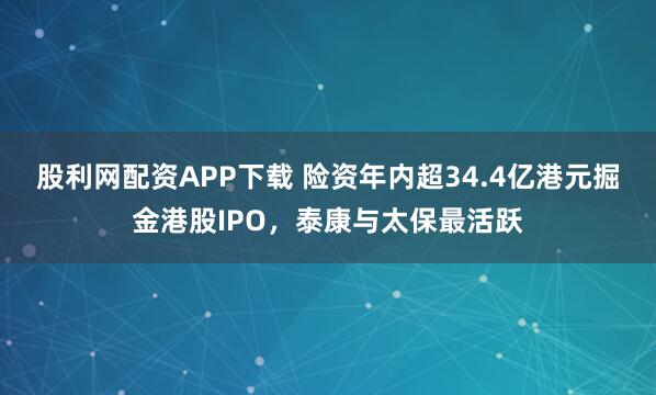 股利网配资APP下载 险资年内超34.4亿港元掘金港股IPO，泰康与太保最活跃