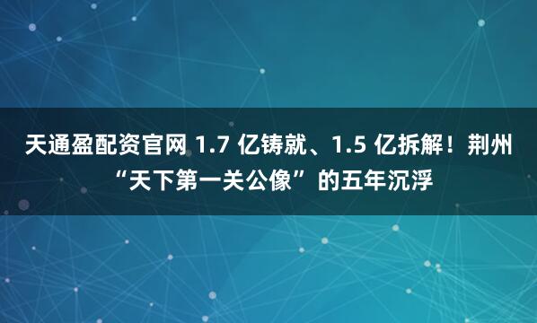 天通盈配资官网 1.7 亿铸就、1.5 亿拆解！荆州 “天下第一关公像” 的五年沉浮