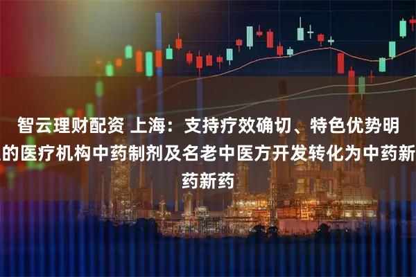 智云理财配资 上海：支持疗效确切、特色优势明显的医疗机构中药制剂及名老中医方开发转化为中药新药