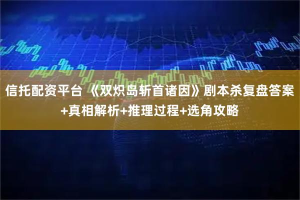 信托配资平台 《双炽岛斩首诸因》剧本杀复盘答案+真相解析+推理过程+选角攻略