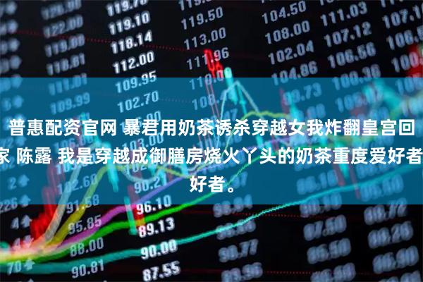 普惠配资官网 暴君用奶茶诱杀穿越女我炸翻皇宫回家 陈露 我是穿越成御膳房烧火丫头的奶茶重度爱好者。