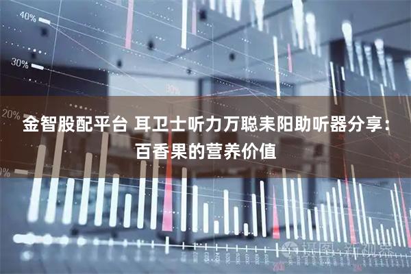 金智股配平台 耳卫士听力万聪耒阳助听器分享：百香果的营养价值