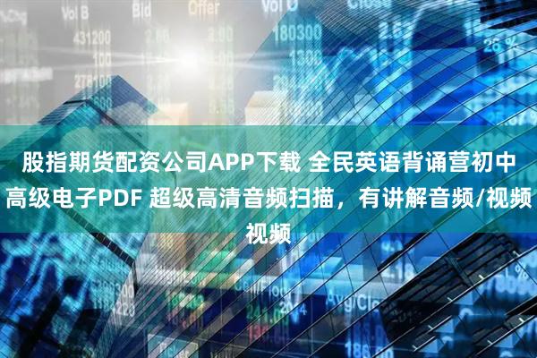 股指期货配资公司APP下载 全民英语背诵营初中高级电子PDF 超级高清音频扫描，有讲解音频/视频