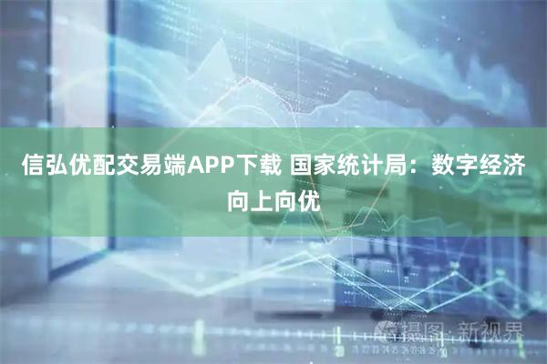 信弘优配交易端APP下载 国家统计局：数字经济向上向优