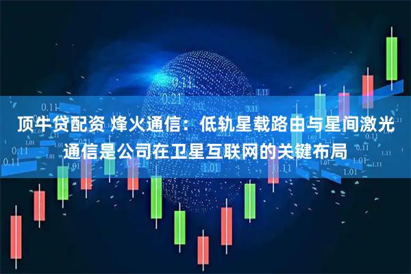 顶牛贷配资 烽火通信：低轨星载路由与星间激光通信是公司在卫星互联网的关键布局
