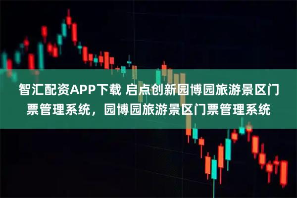智汇配资APP下载 启点创新园博园旅游景区门票管理系统，园博园旅游景区门票管理系统