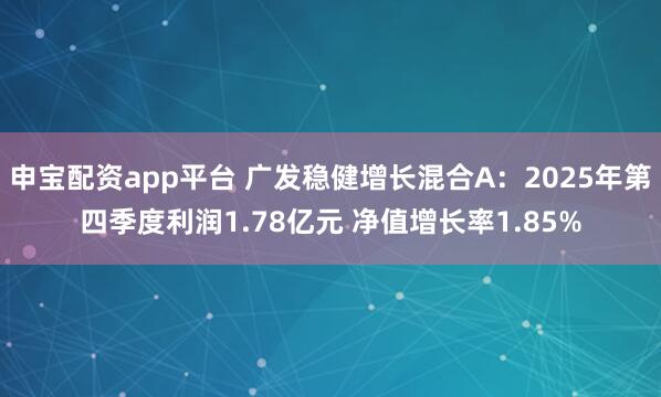 申宝配资app平台 广发稳健增长混合A：2025年第四季度利润1.78亿元 净值增长率1.85%