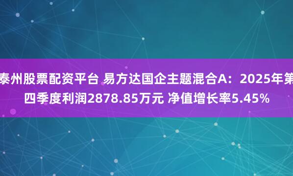 泰州股票配资平台 易方达国企主题混合A：2025年第四季度利润2878.85万元 净值增长率5.45%