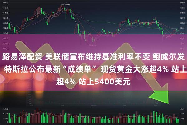 路易泽配资 美联储宣布维持基准利率不变 鲍威尔发声！微软、特斯拉公布最新“成绩单” 现货黄金大涨超4% 站上5400美元