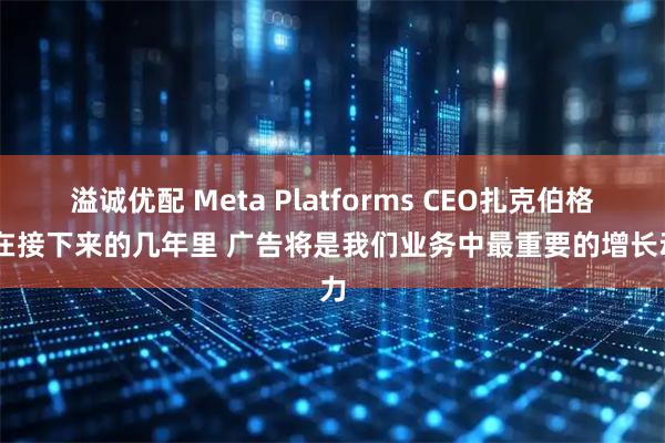 溢诚优配 Meta Platforms CEO扎克伯格称 在接下来的几年里 广告将是我们业务中最重要的增长动力