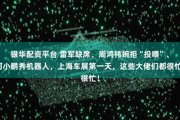 银华配资平台 雷军缺席、周鸿祎婉拒“投喂”、何小鹏秀机器人，上海车展第一天，这些大佬们都很忙！