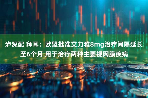泸深配 拜耳：欧盟批准艾力雅8mg治疗间隔延长至6个月 用于治疗两种主要视网膜疾病