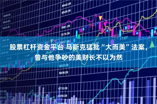 股票杠杆资金平台 马斯克猛批“大而美”法案，曾与他争吵的美财长不以为然