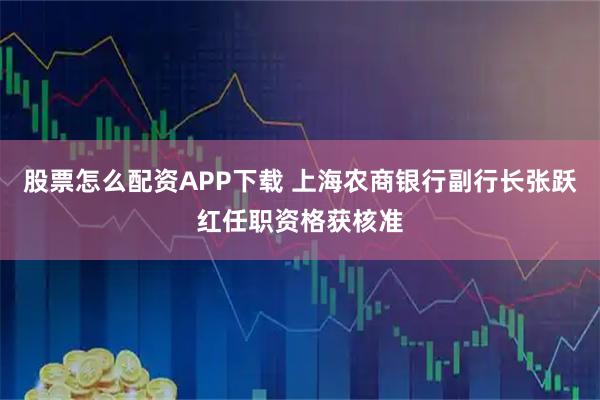 股票怎么配资APP下载 上海农商银行副行长张跃红任职资格获核准