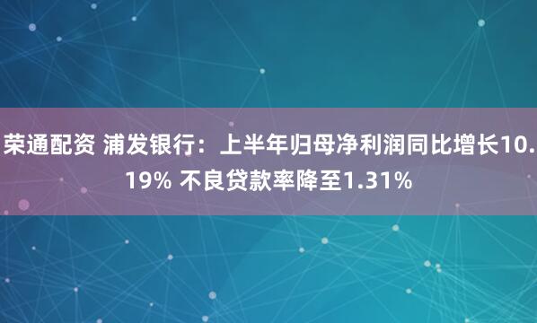 荣通配资 浦发银行：上半年归母净利润同比增长10.19% 不良贷款率降至1.31%