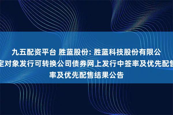 九五配资平台 胜蓝股份: 胜蓝科技股份有限公司向不特定对象发行可转换公司债券网上发行中签率及优先配售结果公告