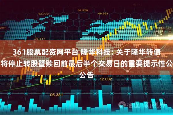 361股票配资网平台 隆华科技: 关于隆华转债即将停止转股暨赎回前最后半个交易日的重要提示性公告