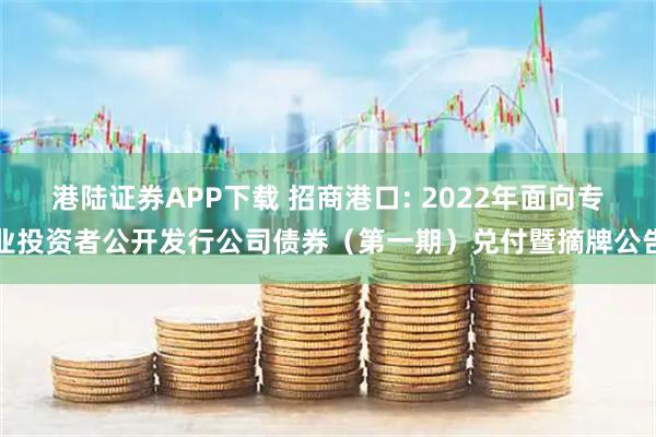 港陆证券APP下载 招商港口: 2022年面向专业投资者公开发行公司债券（第一期）兑付暨摘牌公告