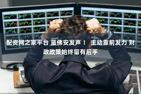 配资网之家平台 蓝佛安发声 ！ 主动靠前发力 财政政策始终留有后手