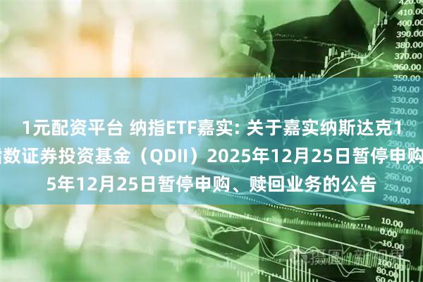 1元配资平台 纳指ETF嘉实: 关于嘉实纳斯达克100交易型开放式指数证券投资基金（QDII）2025年12月25日暂停申购、赎回业务的公告