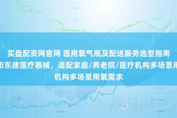 实盘配资网官网 医用氧气瓶及配送服务选型指南：天津市东建医疗器械，适配家庭/养老院/医疗机构多场景用氧需求